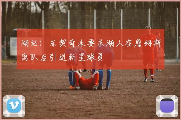 湖记：东契奇未要求湖人在詹姆斯离队后引进新星球员