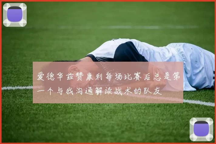 爱德华兹赞康利每场比赛后总是第一个与我沟通解读战术的队友