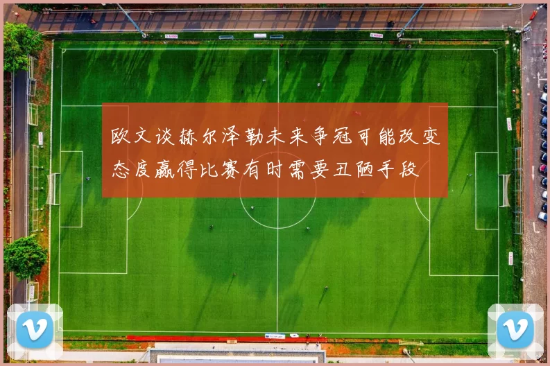 欧文谈赫尔泽勒未来争冠可能改变态度赢得比赛有时需要丑陋手段