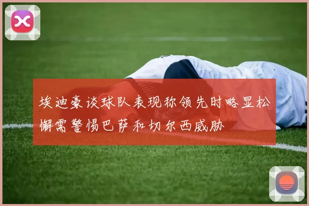 埃迪豪谈球队表现称领先时略显松懈需警惕巴萨和切尔西威胁