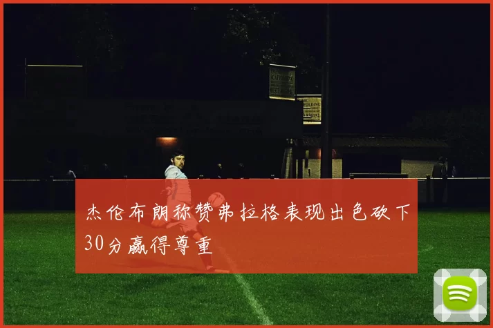 杰伦布朗称赞弗拉格表现出色砍下30分赢得尊重