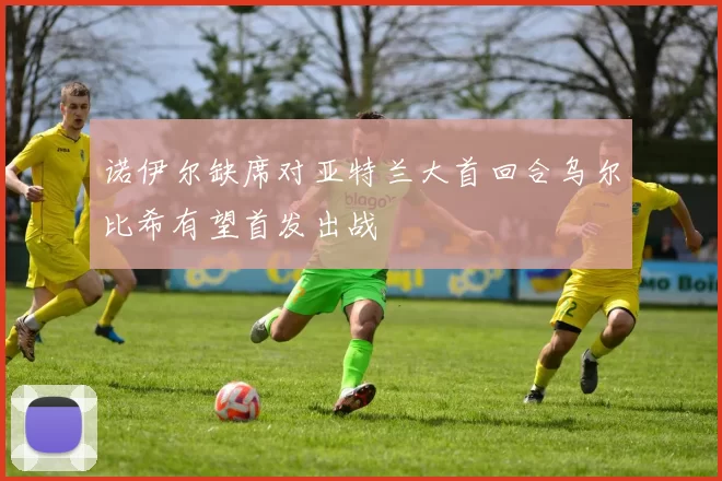 诺伊尔缺席对亚特兰大首回合乌尔比希有望首发出战