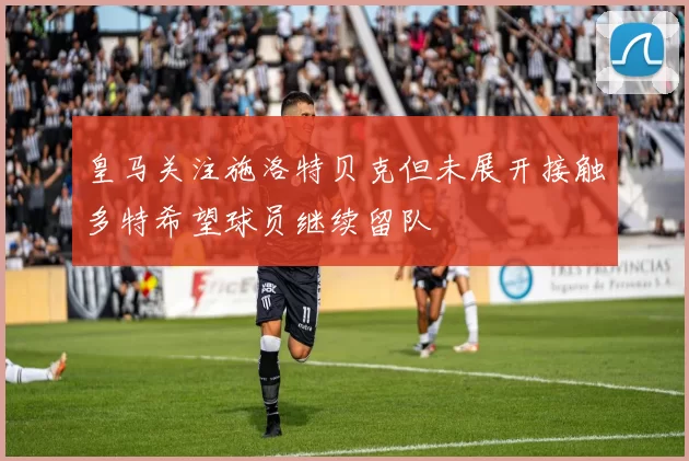 皇马关注施洛特贝克但未展开接触多特希望球员继续留队