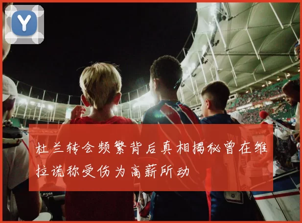 杜兰转会频繁背后真相揭秘曾在维拉谎称受伤为高薪所动