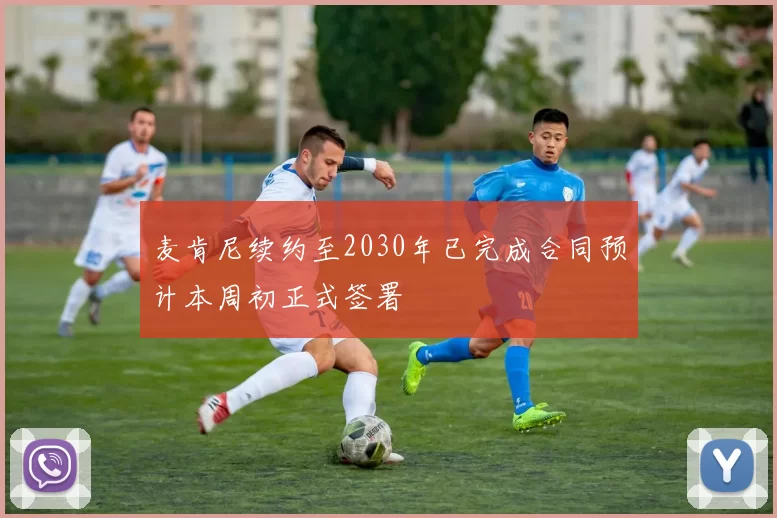 麦肯尼续约至2030年已完成合同预计本周初正式签署