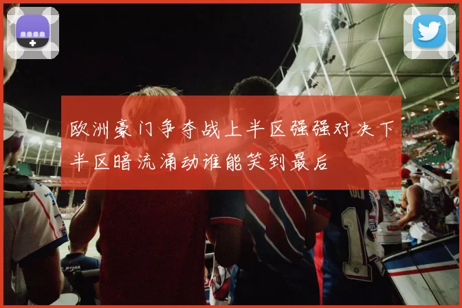 欧洲豪门争夺战上半区强强对决下半区暗流涌动谁能笑到最后