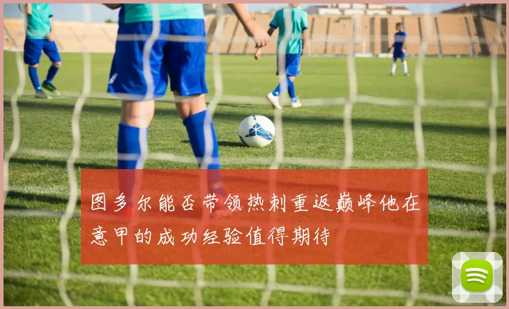 图多尔能否带领热刺重返巅峰他在意甲的成功经验值得期待