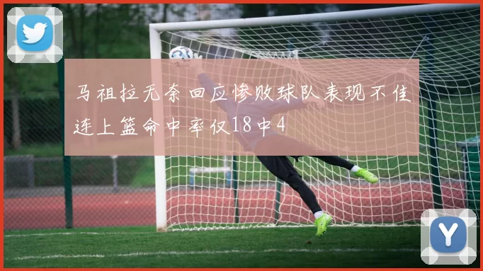 马祖拉无奈回应惨败球队表现不佳连上篮命中率仅18中4