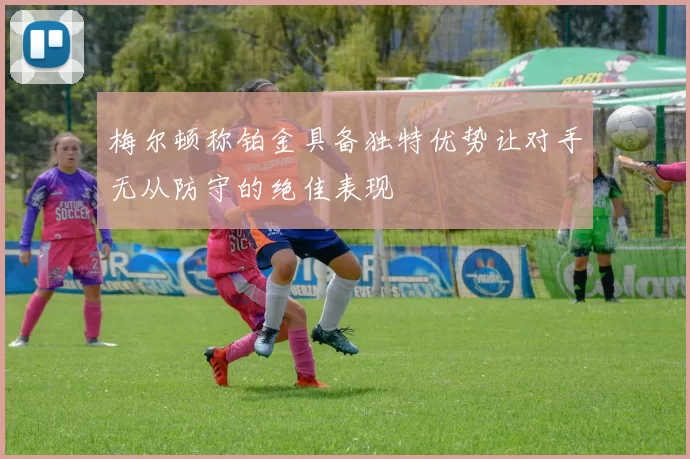 梅尔顿称铂金具备独特优势让对手无从防守的绝佳表现