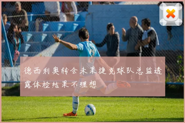 德西利奥转会未果捷克球队总监透露体检结果不理想