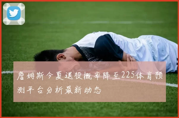 詹姆斯今夏退役概率降至225体育预测平台分析最新动态