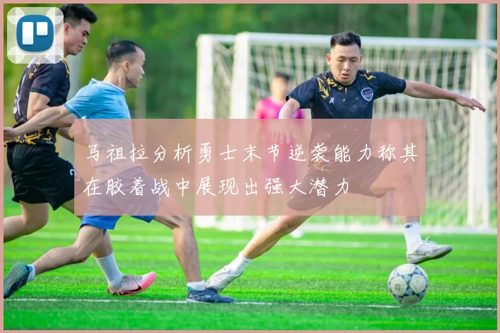马祖拉分析勇士末节逆袭能力称其在胶着战中展现出强大潜力