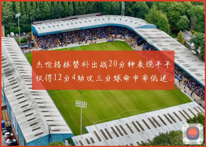 杰伦格林替补出战20分钟表现平平仅得12分4助攻三分球命中率低迷