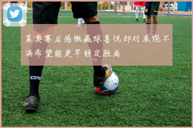 莱奥赛后感慨赢球喜悦却对表现不满希望能更早锁定胜局