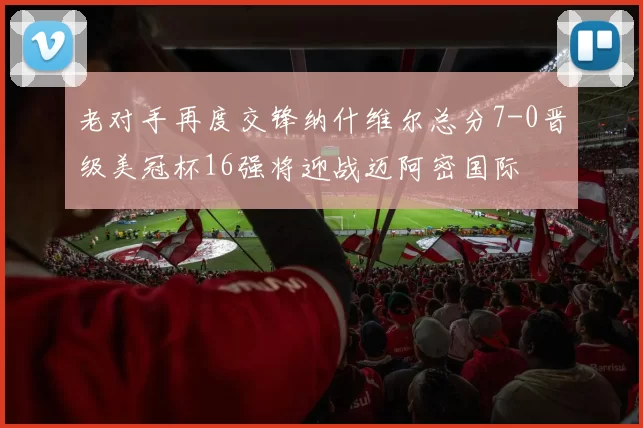 老对手再度交锋纳什维尔总分7-0晋级美冠杯16强将迎战迈阿密国际