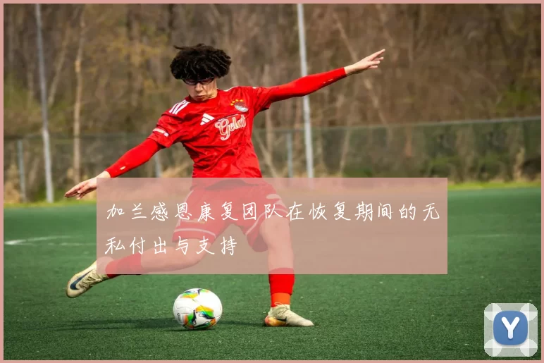 加兰感恩康复团队在恢复期间的无私付出与支持