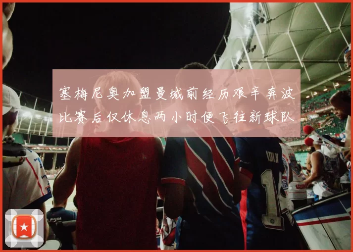 塞梅尼奥加盟曼城前经历艰辛奔波比赛后仅休息两小时便飞往新球队