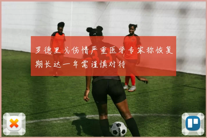 罗德里戈伤情严重医学专家称恢复期长达一年需谨慎对待