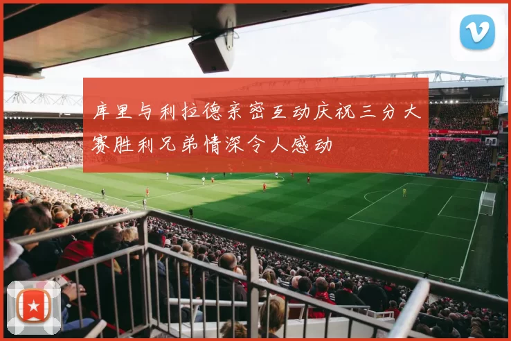 库里与利拉德亲密互动庆祝三分大赛胜利兄弟情深令人感动
