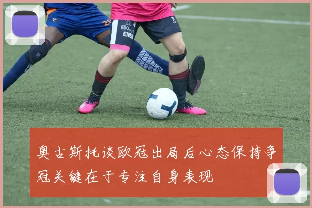 奥古斯托谈欧冠出局后心态保持争冠关键在于专注自身表现