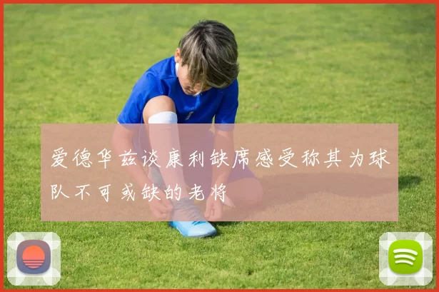 爱德华兹谈康利缺席感受称其为球队不可或缺的老将