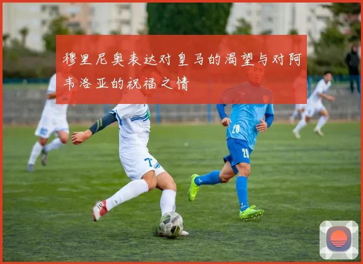 穆里尼奥表达对皇马的渴望与对阿韦洛亚的祝福之情
